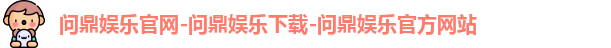 问鼎娱乐官网-问鼎娱乐下载-问鼎娱乐官方网站